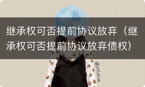 继承权可否提前协议放弃（继承权可否提前协议放弃债权）