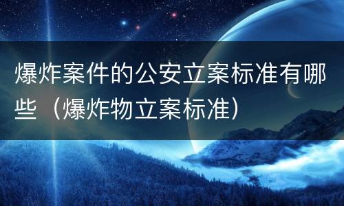 爆炸案件的公安立案标准有哪些（爆炸物立案标准）