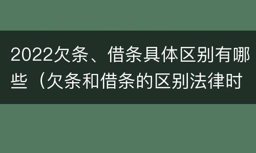 2022欠条、借条具体区别有哪些（欠条和借条的区别法律时间多少年）