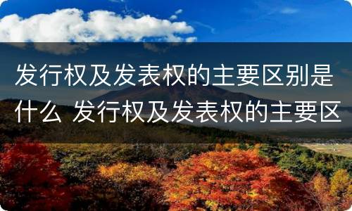 发行权及发表权的主要区别是什么 发行权及发表权的主要区别是什么意思