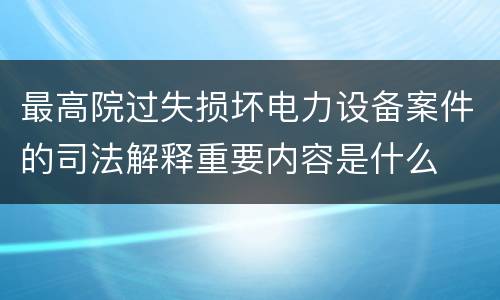 最高院过失损坏电力设备案件的司法解释重要内容是什么