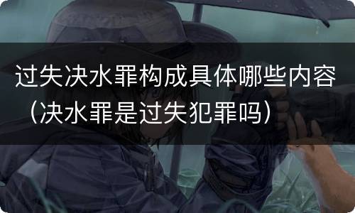 过失决水罪构成具体哪些内容（决水罪是过失犯罪吗）