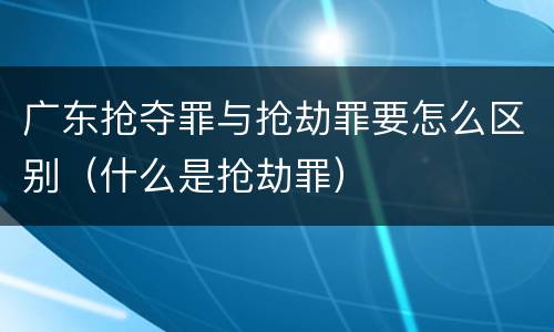 广东抢夺罪与抢劫罪要怎么区别（什么是抢劫罪）