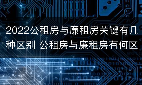 2022公租房与廉租房关键有几种区别 公租房与廉租房有何区别