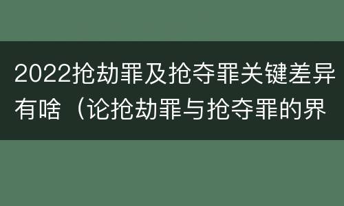 2022抢劫罪及抢夺罪关键差异有啥（论抢劫罪与抢夺罪的界限）