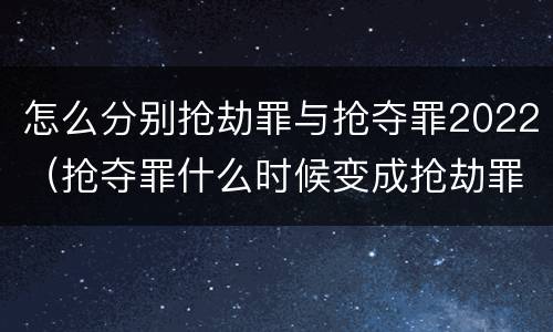 怎么分别抢劫罪与抢夺罪2022（抢夺罪什么时候变成抢劫罪）