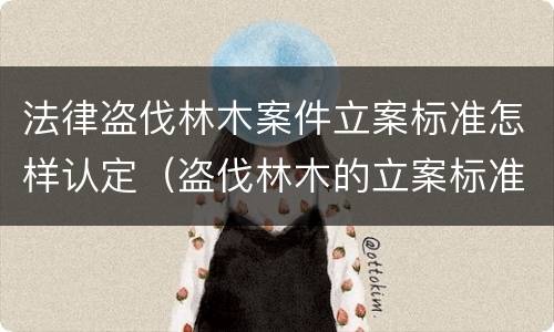 法律盗伐林木案件立案标准怎样认定（盗伐林木的立案标准）