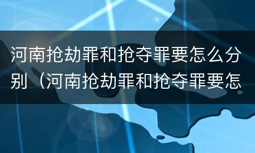 河南抢劫罪和抢夺罪要怎么分别（河南抢劫罪和抢夺罪要怎么分别判决）