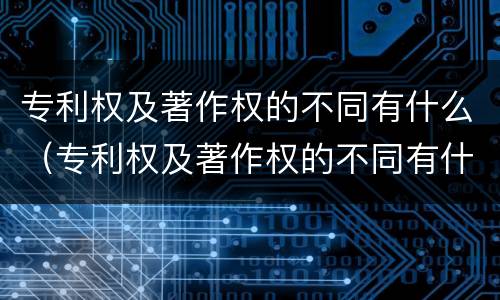 专利权及著作权的不同有什么（专利权及著作权的不同有什么特点）