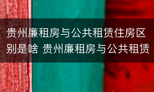 贵州廉租房与公共租赁住房区别是啥 贵州廉租房与公共租赁住房区别是啥呢
