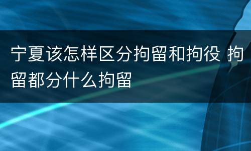 宁夏该怎样区分拘留和拘役 拘留都分什么拘留