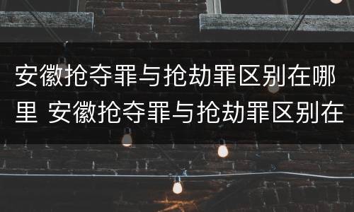 安徽抢夺罪与抢劫罪区别在哪里 安徽抢夺罪与抢劫罪区别在哪里呢