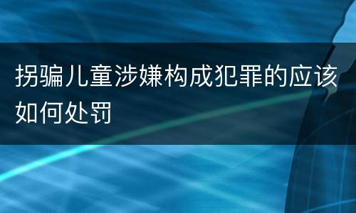 拐骗儿童涉嫌构成犯罪的应该如何处罚