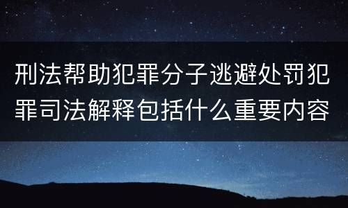 刑法帮助犯罪分子逃避处罚犯罪司法解释包括什么重要内容