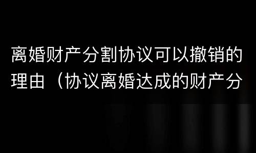 离婚财产分割协议可以撤销的理由（协议离婚达成的财产分割协议能否撤销）