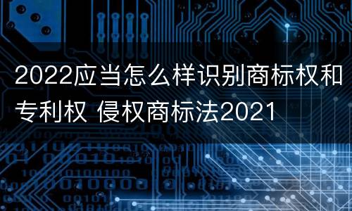 2022应当怎么样识别商标权和专利权 侵权商标法2021