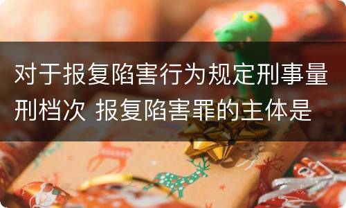 对于报复陷害行为规定刑事量刑档次 报复陷害罪的主体是