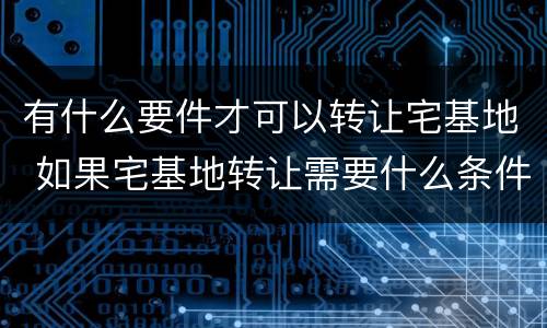 有什么要件才可以转让宅基地 如果宅基地转让需要什么条件