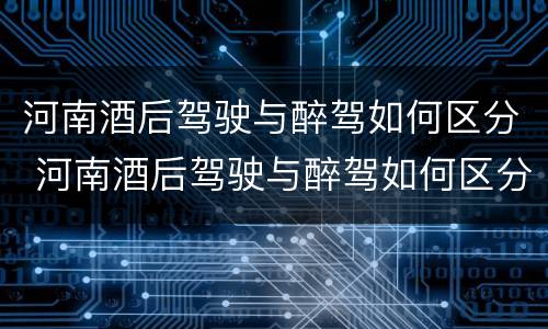 河南酒后驾驶与醉驾如何区分 河南酒后驾驶与醉驾如何区分判刑