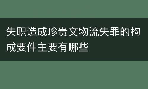 失职造成珍贵文物流失罪的构成要件主要有哪些