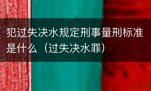 犯过失决水规定刑事量刑标准是什么（过失决水罪）