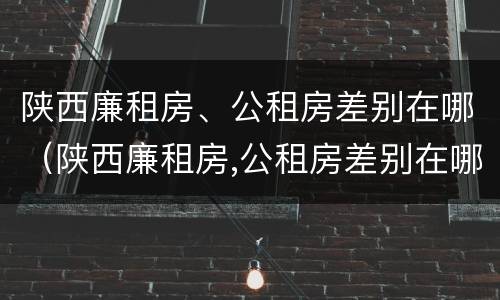 陕西廉租房、公租房差别在哪（陕西廉租房,公租房差别在哪查）
