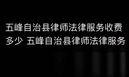 五峰自治县律师法律服务收费多少 五峰自治县律师法律服务收费多少