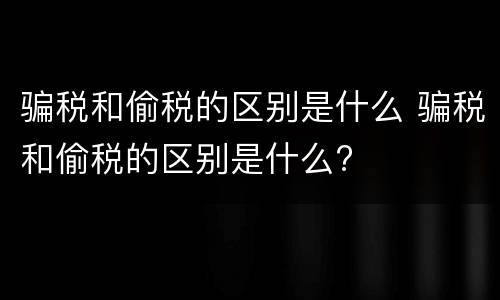 骗税和偷税的区别是什么 骗税和偷税的区别是什么?