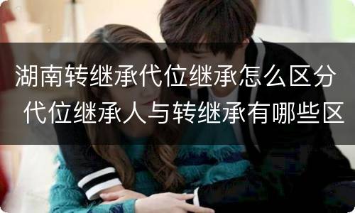 湖南转继承代位继承怎么区分 代位继承人与转继承有哪些区别
