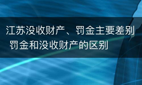 江苏没收财产、罚金主要差别 罚金和没收财产的区别