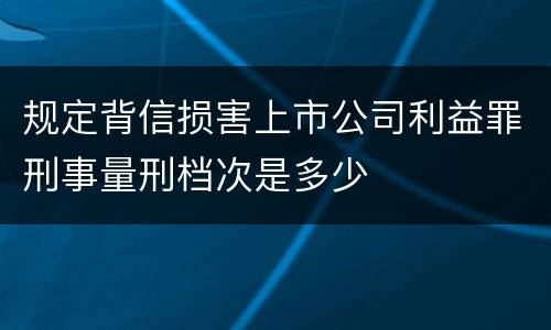 规定背信损害上市公司利益罪刑事量刑档次是多少