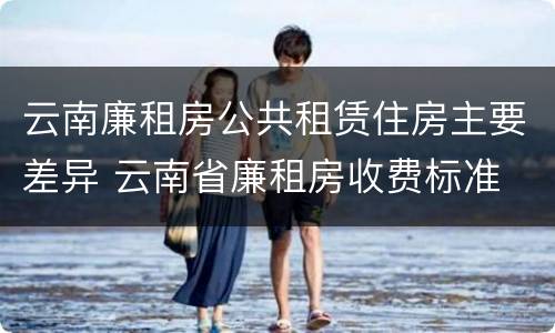 云南廉租房公共租赁住房主要差异 云南省廉租房收费标准