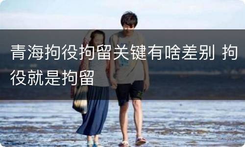 青海拘役拘留关键有啥差别 拘役就是拘留