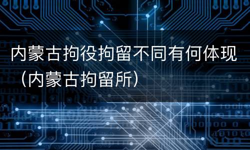 内蒙古拘役拘留不同有何体现（内蒙古拘留所）