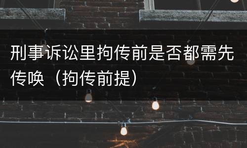 刑事诉讼里拘传前是否都需先传唤（拘传前提）