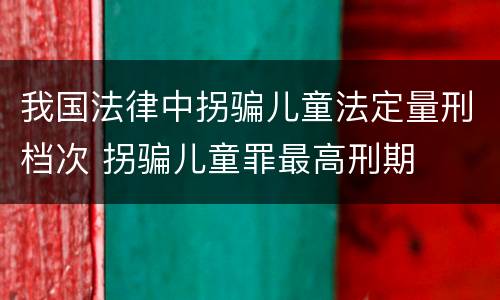 我国法律中拐骗儿童法定量刑档次 拐骗儿童罪最高刑期