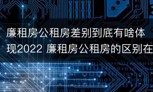 廉租房公租房差别到底有啥体现2022 廉租房公租房的区别在哪里