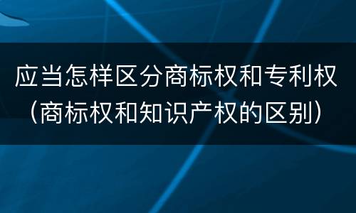 应当怎样区分商标权和专利权（商标权和知识产权的区别）