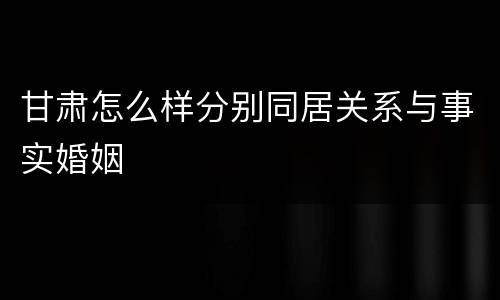 甘肃怎么样分别同居关系与事实婚姻