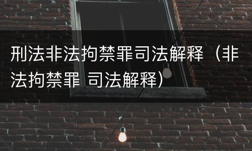 刑法非法拘禁罪司法解释（非法拘禁罪 司法解释）