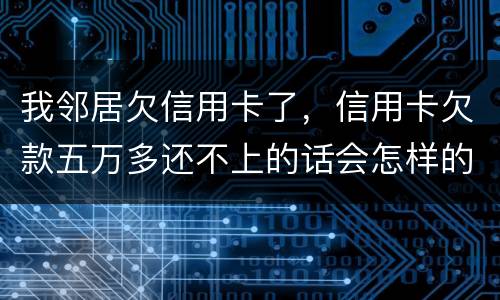 我邻居欠信用卡了，信用卡欠款五万多还不上的话会怎样的啊