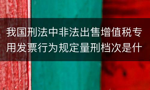 我国刑法中非法出售增值税专用发票行为规定量刑档次是什么