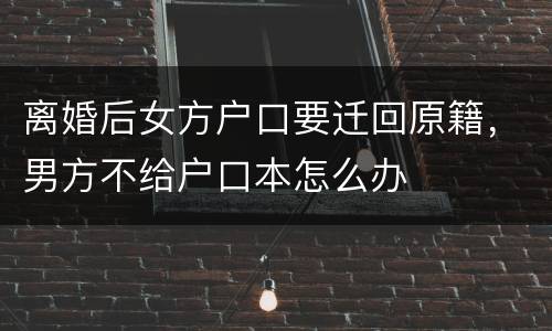 离婚后女方户口要迁回原籍，男方不给户口本怎么办