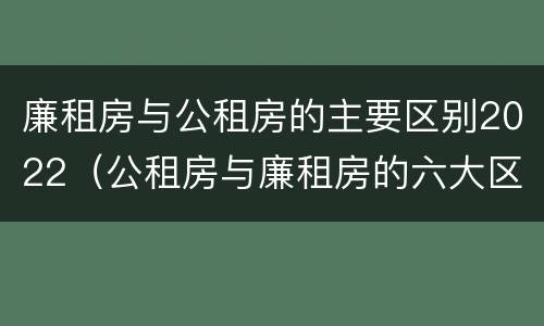廉租房与公租房的主要区别2022（公租房与廉租房的六大区别）