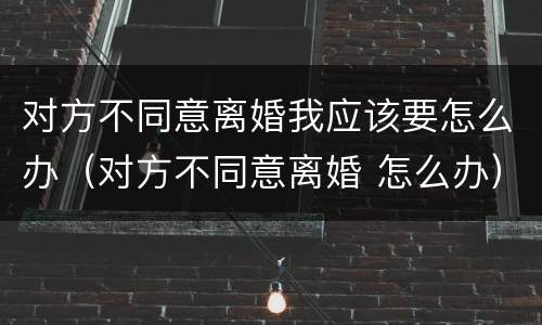 对方不同意离婚我应该要怎么办（对方不同意离婚 怎么办）