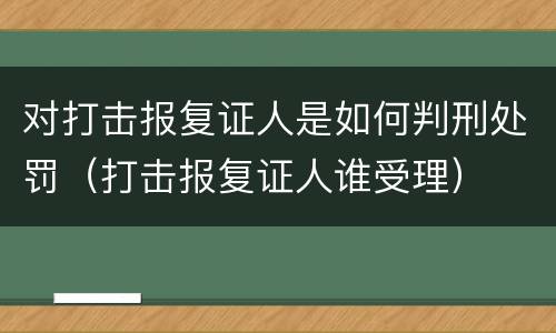 对打击报复证人是如何判刑处罚（打击报复证人谁受理）