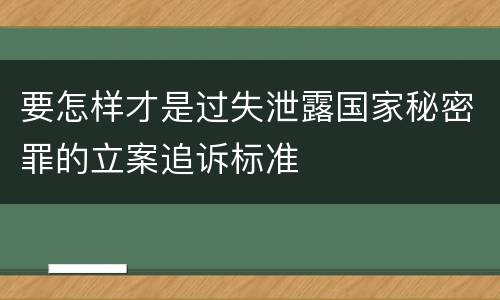 要怎样才是过失泄露国家秘密罪的立案追诉标准