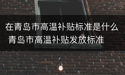 在青岛市高温补贴标准是什么 青岛市高温补贴发放标准