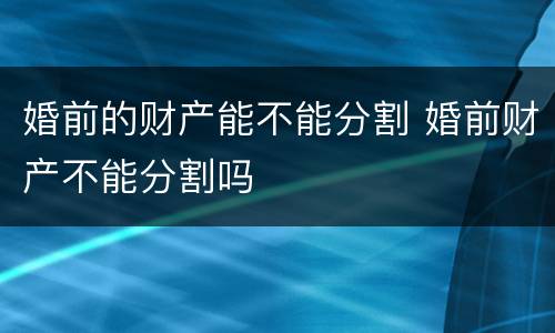 婚前的财产能不能分割 婚前财产不能分割吗