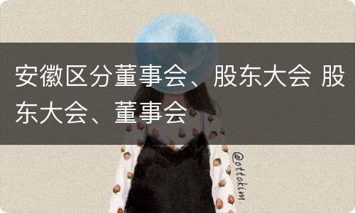 安徽区分董事会、股东大会 股东大会、董事会
